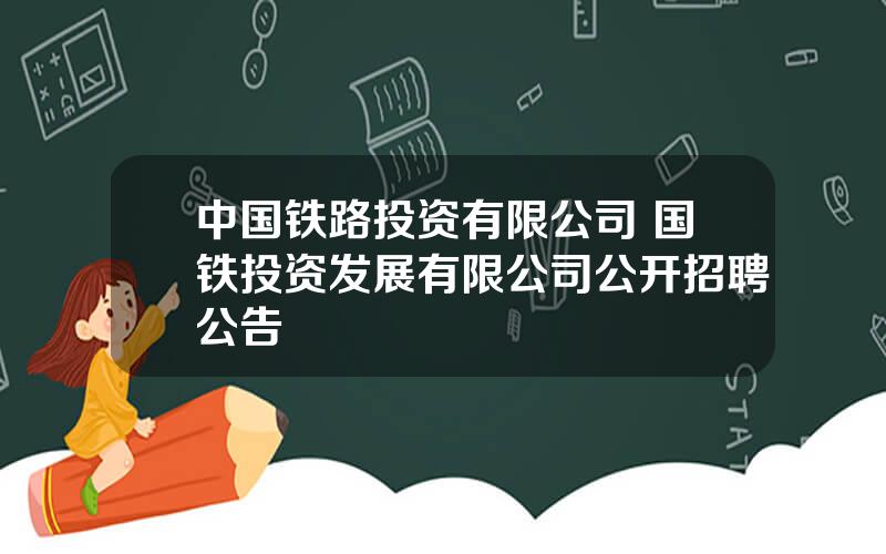 中国铁路投资有限公司 国铁投资发展有限公司公开招聘公告